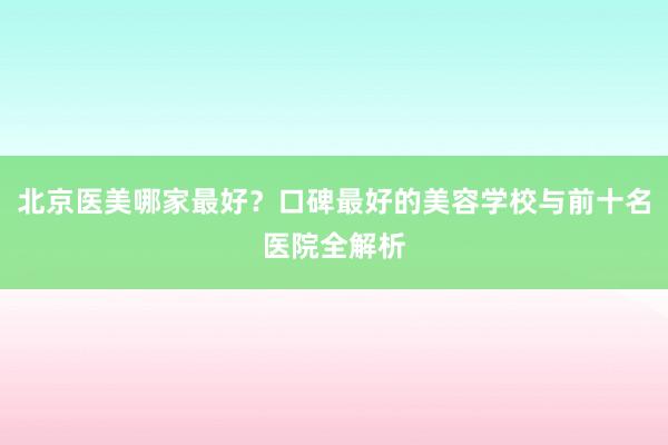 北京医美哪家最好？口碑最好的美容学校与前十名医院全解析