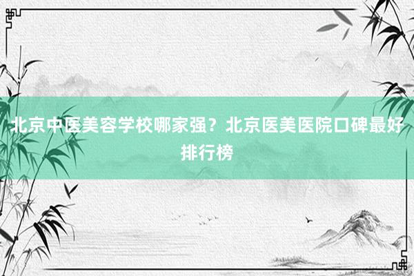 北京中医美容学校哪家强？北京医美医院口碑最好排行榜