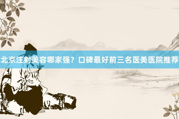 北京注射美容哪家强？口碑最好前三名医美医院推荐