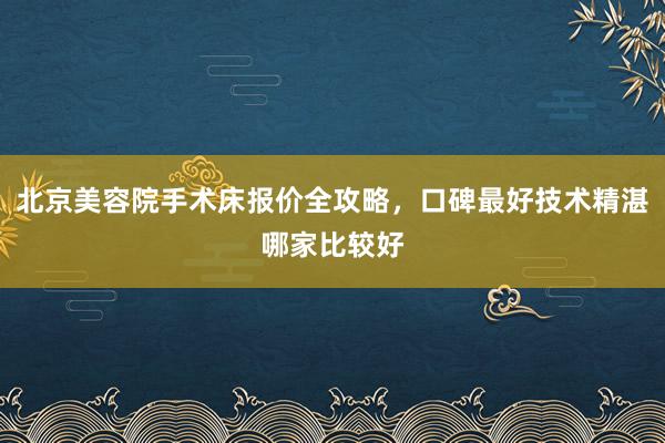 北京美容院手术床报价全攻略，口碑最好技术精湛哪家比较好