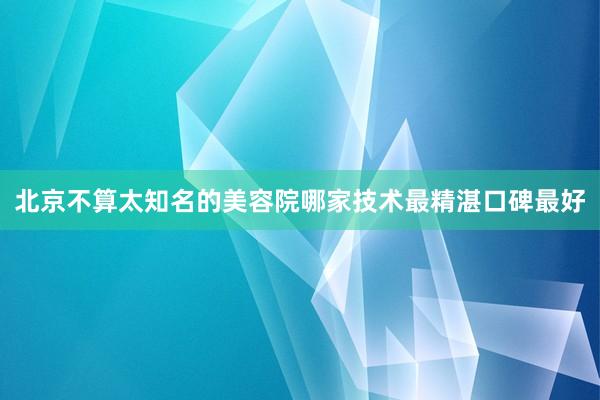 北京不算太知名的美容院哪家技术最精湛口碑最好