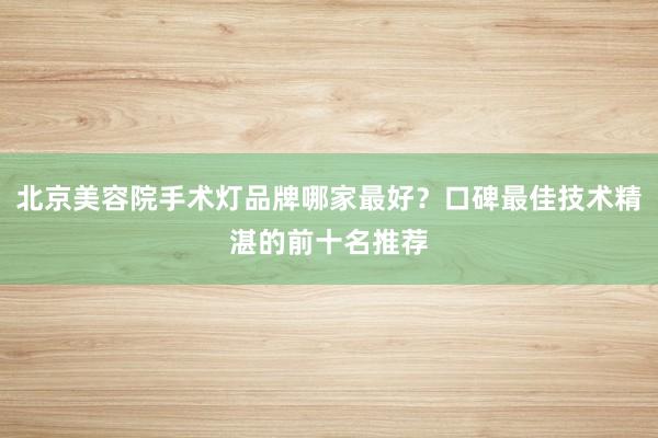 北京美容院手术灯品牌哪家最好？口碑最佳技术精湛的前十名推荐