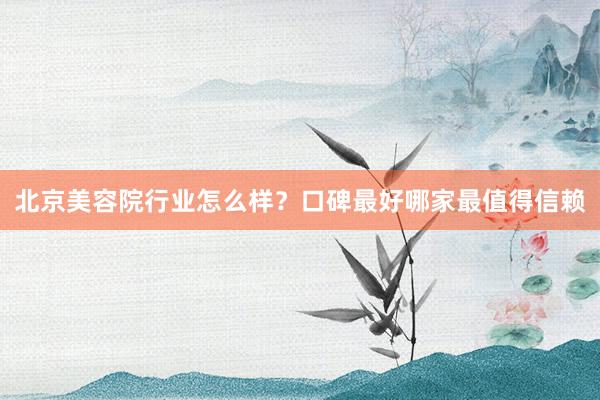 北京美容院行业怎么样？口碑最好哪家最值得信赖