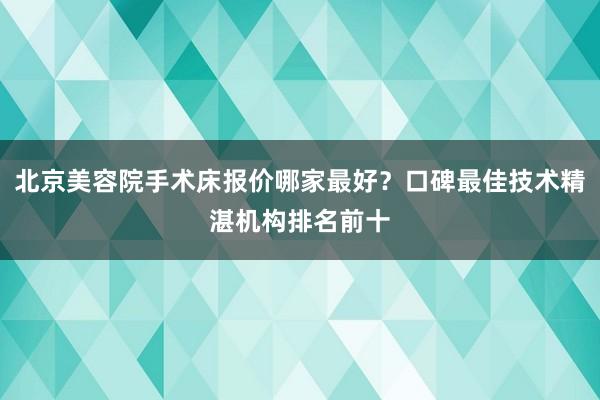 北京美容院手术床报价哪家最好？口碑最佳技术精湛机构排名前十