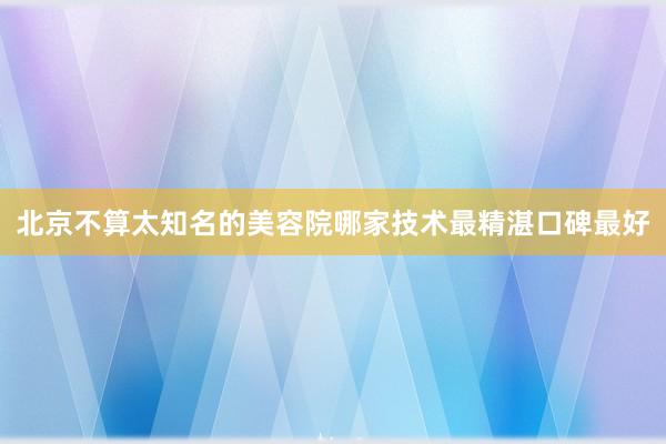 北京不算太知名的美容院哪家技术最精湛口碑最好