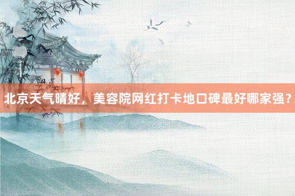 北京天气晴好，美容院网红打卡地口碑最好哪家强？