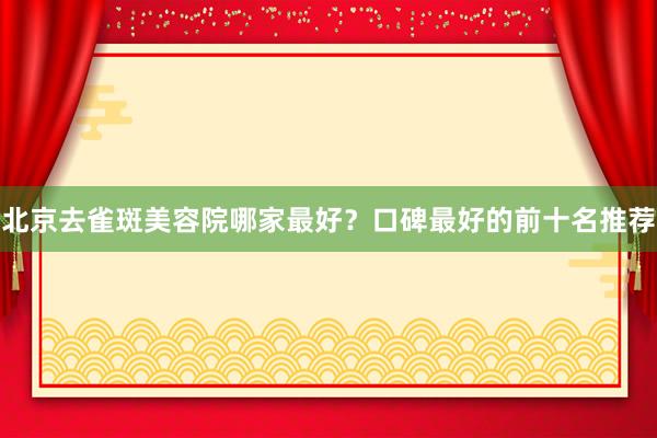 北京去雀斑美容院哪家最好？口碑最好的前十名推荐
