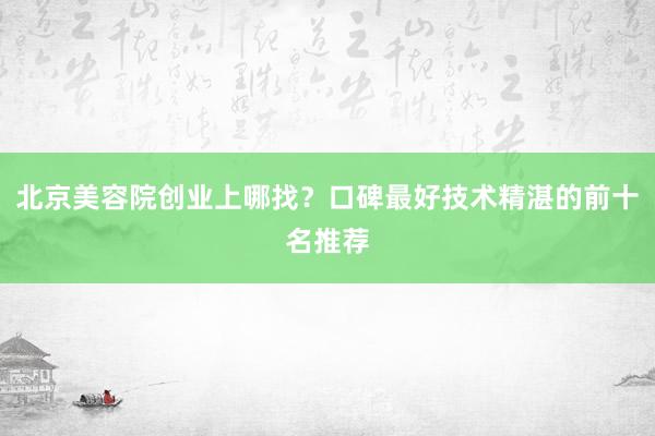 北京美容院创业上哪找？口碑最好技术精湛的前十名推荐