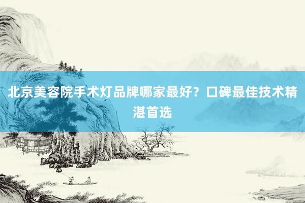 北京美容院手术灯品牌哪家最好？口碑最佳技术精湛首选
