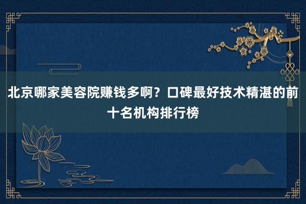 北京哪家美容院赚钱多啊？口碑最好技术精湛的前十名机构排行榜