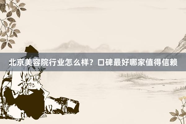 北京美容院行业怎么样？口碑最好哪家值得信赖