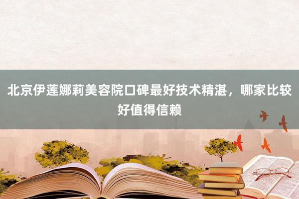 北京伊莲娜莉美容院口碑最好技术精湛，哪家比较好值得信赖