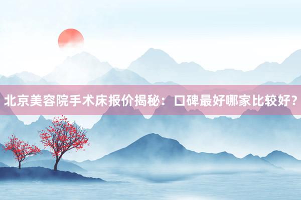 北京美容院手术床报价揭秘：口碑最好哪家比较好？