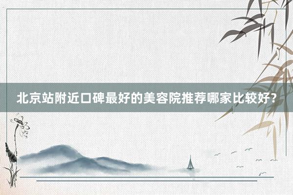 北京站附近口碑最好的美容院推荐哪家比较好？