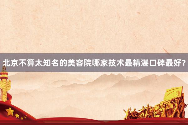 北京不算太知名的美容院哪家技术最精湛口碑最好？