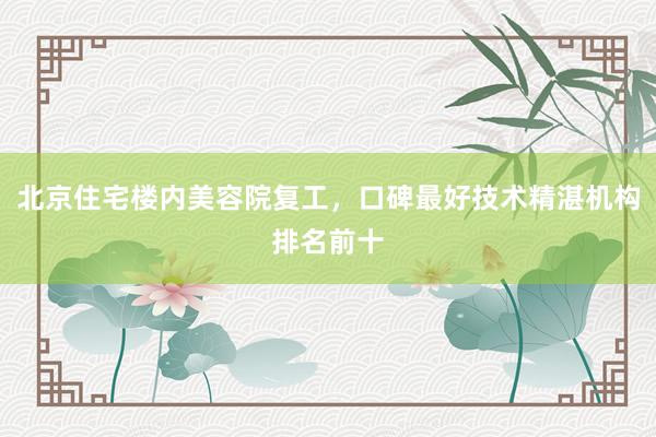 北京住宅楼内美容院复工，口碑最好技术精湛机构排名前十