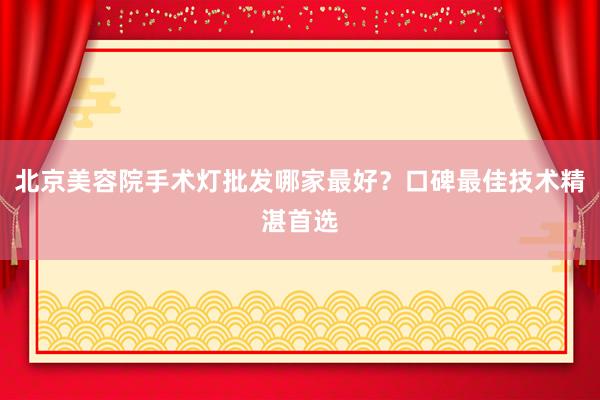 北京美容院手术灯批发哪家最好？口碑最佳技术精湛首选