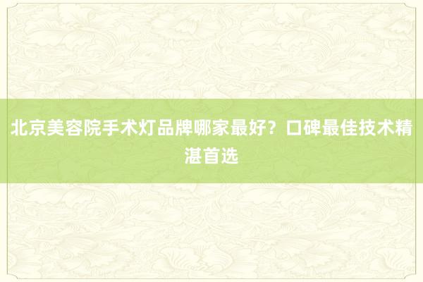 北京美容院手术灯品牌哪家最好？口碑最佳技术精湛首选