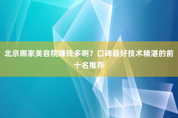 北京哪家美容院赚钱多啊？口碑最好技术精湛的前十名推荐