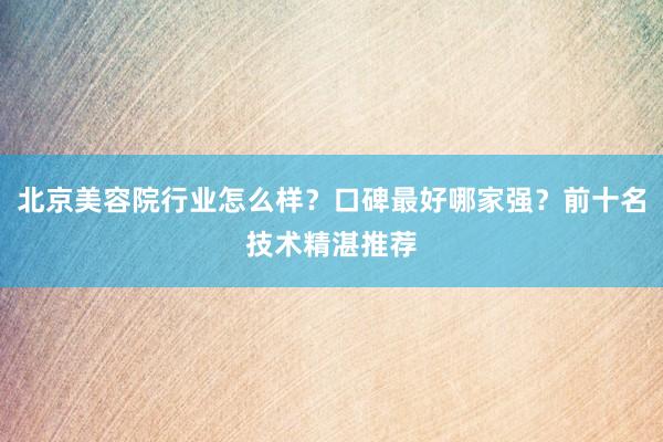 北京美容院行业怎么样？口碑最好哪家强？前十名技术精湛推荐